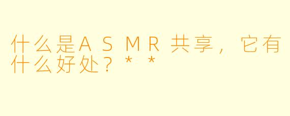 什么是ASMR共享,它有什么好处?**