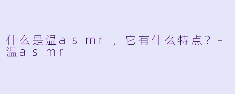 什么是温asmr,它有什么特点?