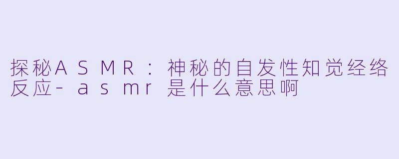 探秘ASMR:神秘的自发性知觉经络反应