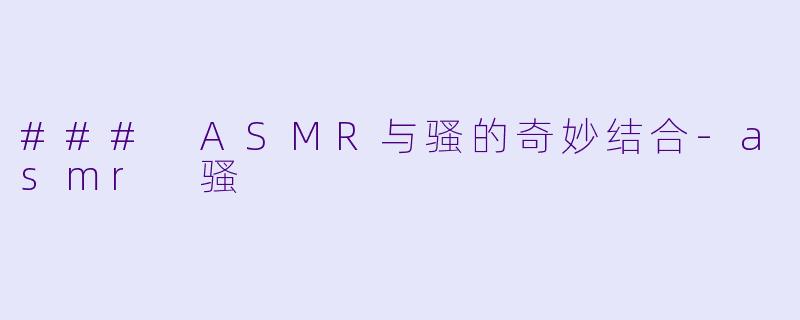 ### ASMR与骚的奇妙结合-asmr 骚