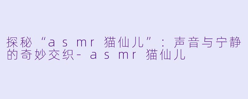 探秘“asmr猫仙儿”:声音与宁静的奇妙交织