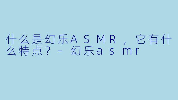 什么是幻乐ASMR,它有什么特点?