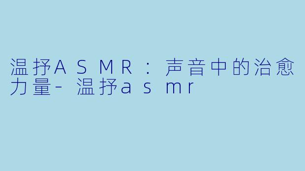 温抒ASMR：声音中的治愈力量-温抒asmr
