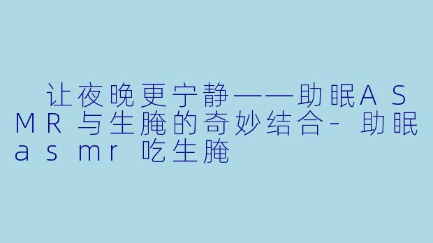  让夜晚更宁静——助眠ASMR与生腌的奇妙结合-助眠asmr吃生腌