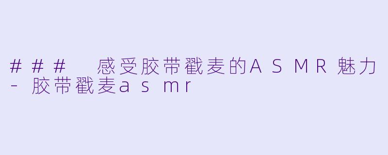 ### 感受胶带戳麦的ASMR魅力-胶带戳麦asmr