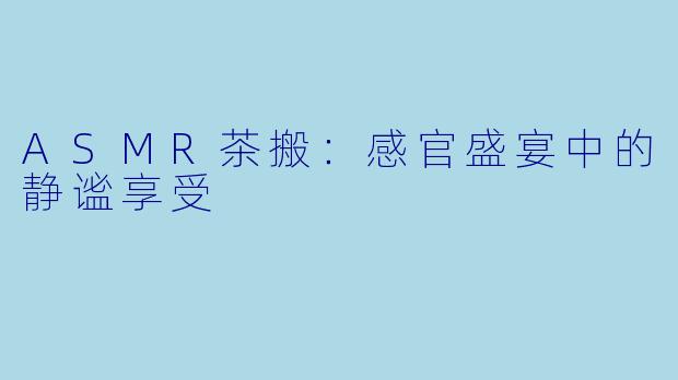 ASMR茶搬：感官盛宴中的静谧享受