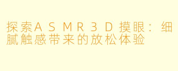 探索ASMR3D摸眼：细腻触感带来的放松体验
