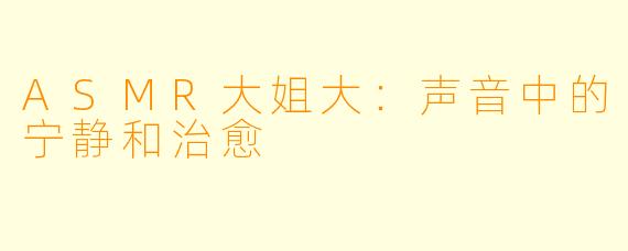ASMR大姐大：声音中的宁静和治愈