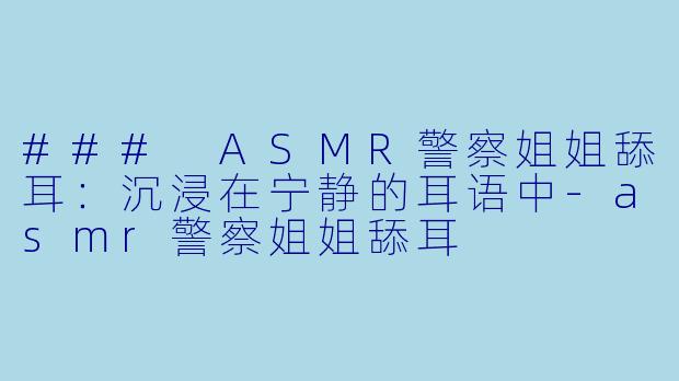 ### ASMR警察姐姐舔耳：沉浸在宁静的耳语中-asmr警察姐姐舔耳