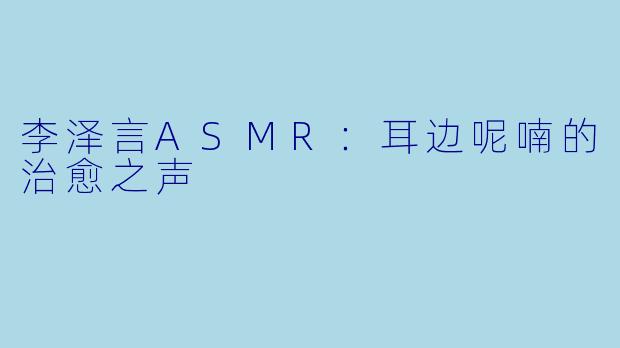 李泽言ASMR：耳边呢喃的治愈之声