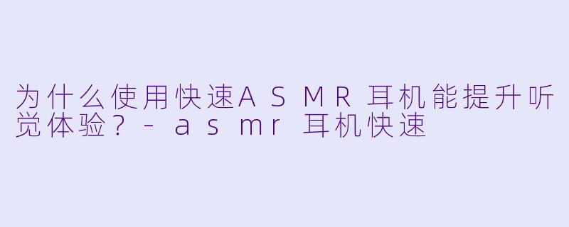 为什么使用快速ASMR耳机能提升听觉体验？