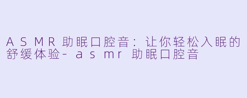 ASMR助眠口腔音:让你轻松入眠的舒缓体验