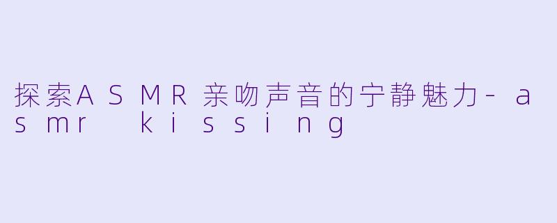 探索ASMR亲吻声音的宁静魅力-asmr kissing