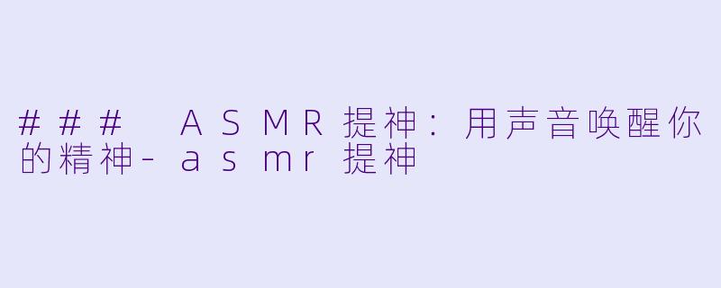 ### ASMR提神：用声音唤醒你的精神-asmr提神