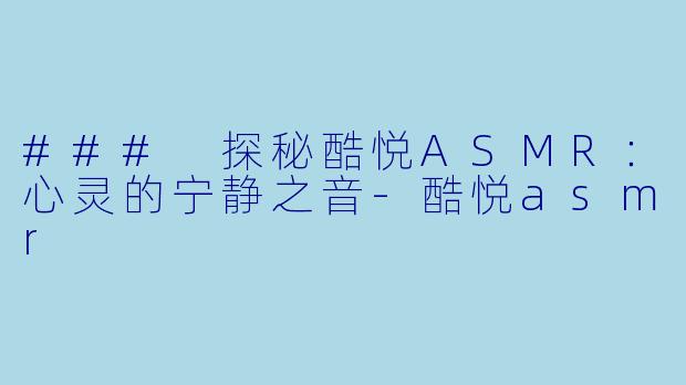 ### 探秘酷悦ASMR：心灵的宁静之音-酷悦asmr