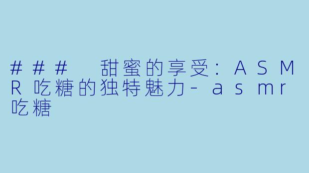 ### 甜蜜的享受：ASMR吃糖的独特魅力-asmr吃糖