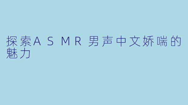 探索ASMR男声中文娇喘的魅力