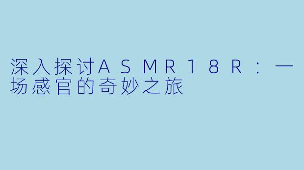 深入探讨ASMR18R:一场感官的奇妙之旅