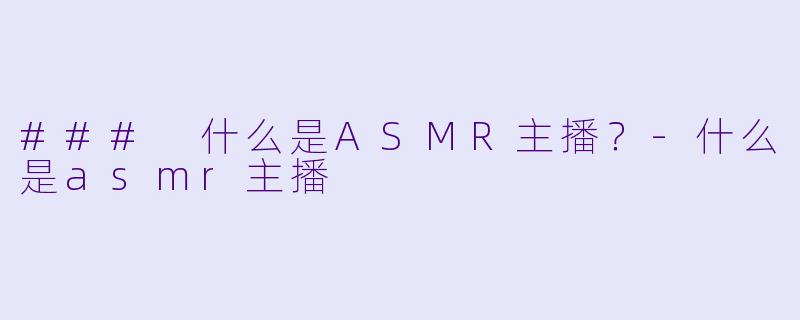 ### 什么是ASMR主播？-什么是asmr主播