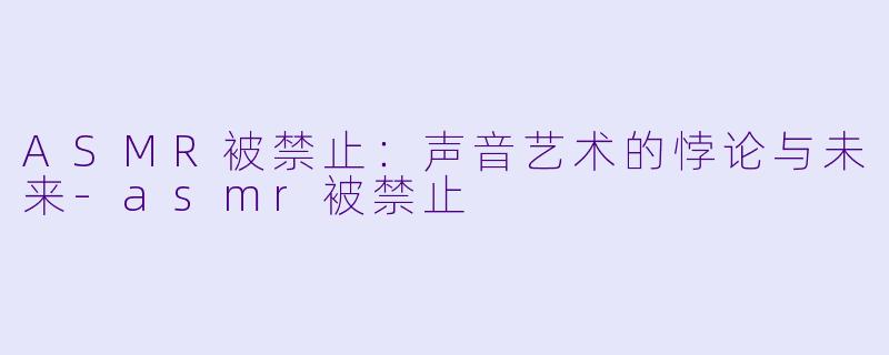 ASMR被禁止：声音艺术的悖论与未来-asmr被禁止