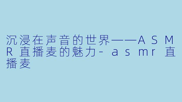 沉浸在声音的世界——ASMR直播麦的魅力-asmr直播麦