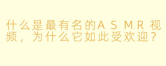 什么是最有名的ASMR视频,为什么它如此受欢迎?