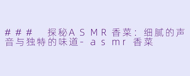 ### 探秘ASMR香菜:细腻的声音与独特的味道