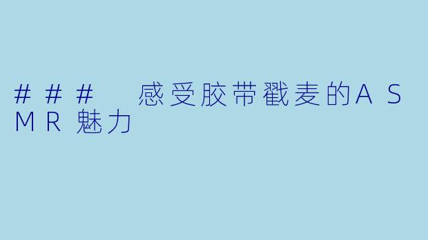 ### 感受胶带戳麦的ASMR魅力