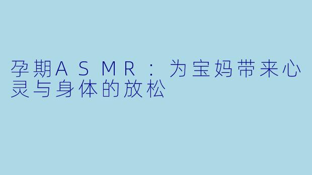 孕期ASMR：为宝妈带来心灵与身体的放松