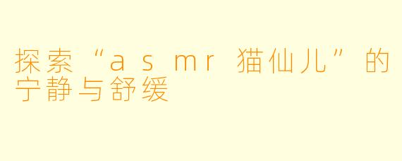探索“asmr猫仙儿”的宁静与舒缓