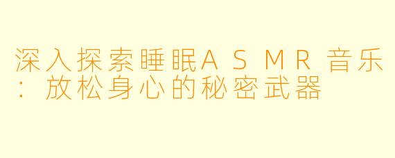 深入探索睡眠ASMR音乐：放松身心的秘密武器