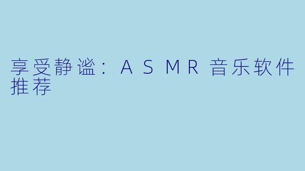 享受静谧:ASMR音乐软件推荐