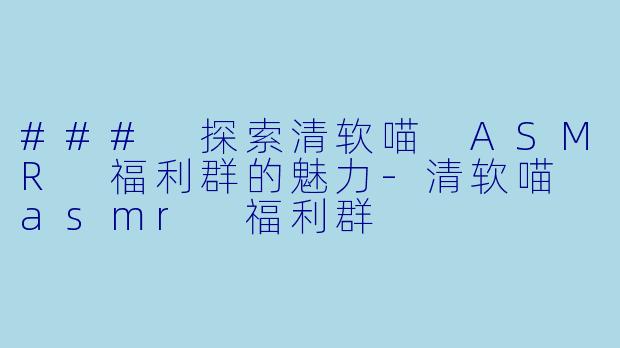 ### 探索清软喵 ASMR 福利群的魅力