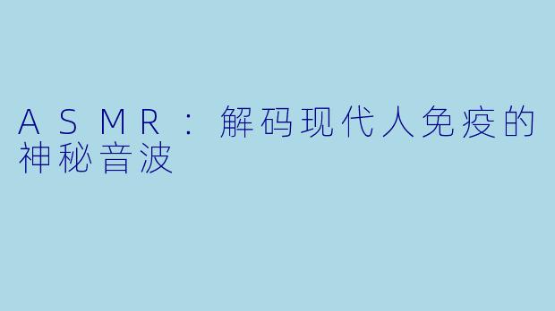 ASMR：解码现代人免疫的神秘音波
