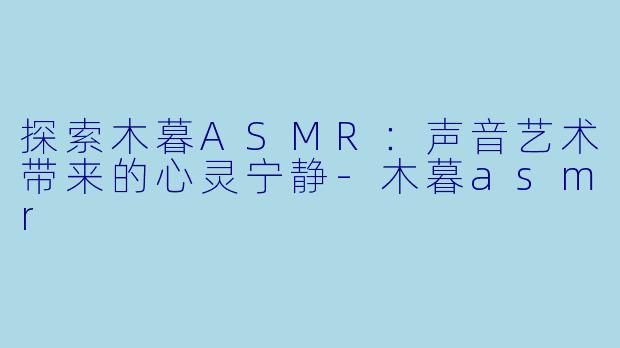 探索木暮ASMR：声音艺术带来的心灵宁静-木暮asmr