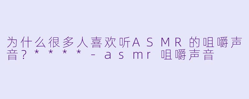 为什么很多人喜欢听ASMR的咀嚼声音?****