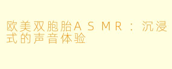 欧美双胞胎ASMR：沉浸式的声音体验