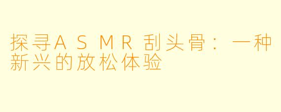 探寻ASMR刮头骨：一种新兴的放松体验