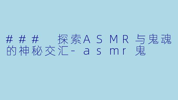 ### 探索ASMR与鬼魂的神秘交汇-asmr鬼