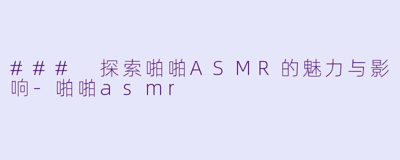 ### 探索啪啪ASMR的魅力与影响-啪啪asmr