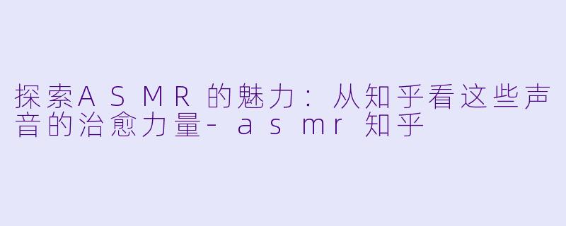 探索ASMR的魅力：从知乎看这些声音的治愈力量-asmr知乎