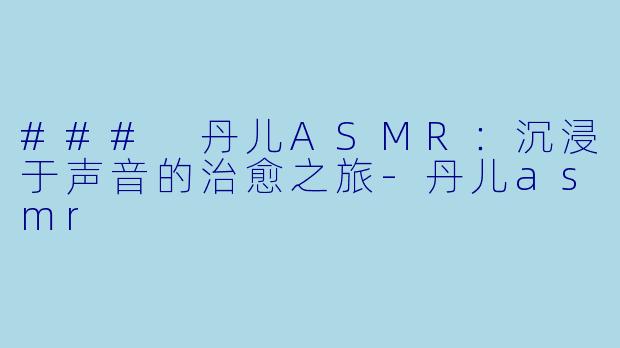 ### 丹儿ASMR：沉浸于声音的治愈之旅-丹儿asmr