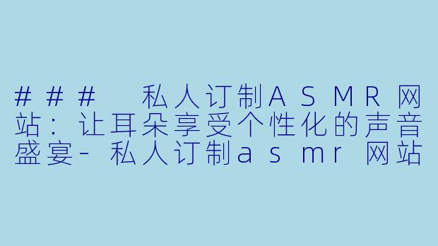 ### 私人订制ASMR网站:让耳朵享受个性化的声音盛宴