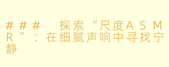 ### 探索“尺度ASMR”：在细腻声响中寻找宁静