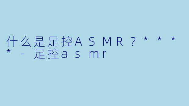 什么是足控ASMR?****