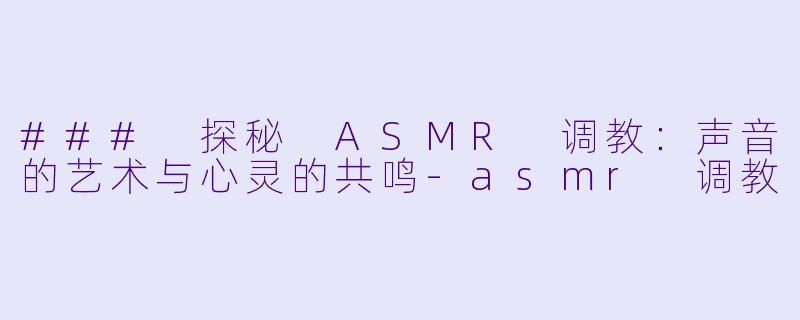 ### 探秘 ASMR 调教：声音的艺术与心灵的共鸣-asmr 调教