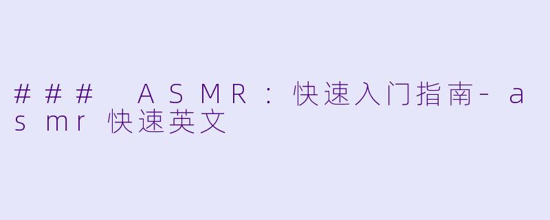 ### ASMR：快速入门指南-asmr快速英文
