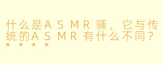 什么是ASMR骚,它与传统的ASMR有什么不同?****