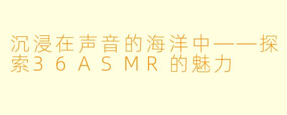 沉浸在声音的海洋中——探索36ASMR的魅力