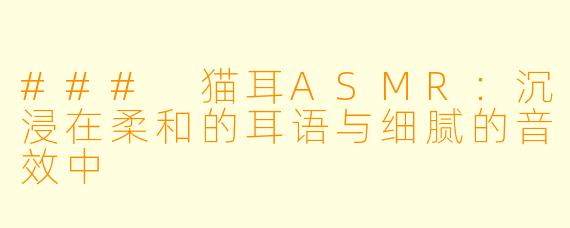 ### 猫耳ASMR:沉浸在柔和的耳语与细腻的音效中